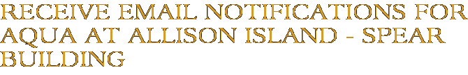 Receive Email Notifications for Aqua at Allison Island - Spear Building